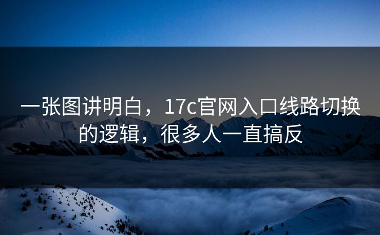 一张图讲明白，17c官网入口线路切换的逻辑，很多人一直搞反