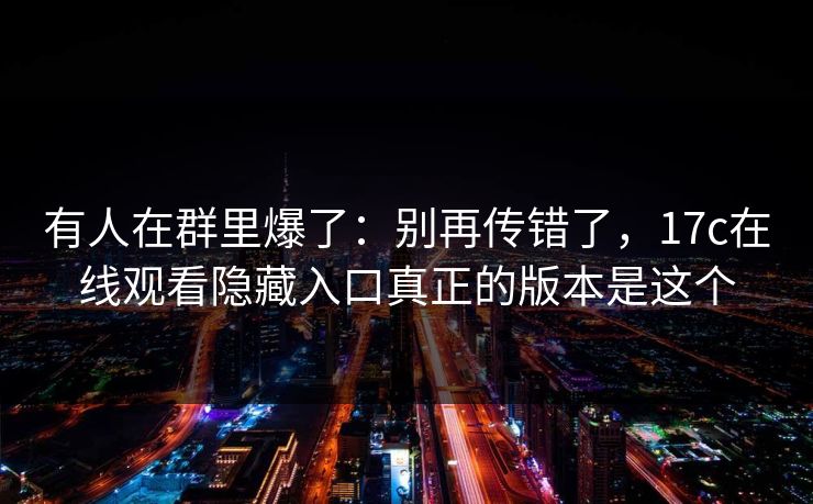 有人在群里爆了：别再传错了，17c在线观看隐藏入口真正的版本是这个