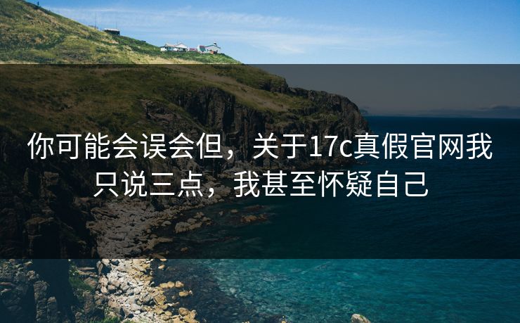 你可能会误会但，关于17c真假官网我只说三点，我甚至怀疑自己