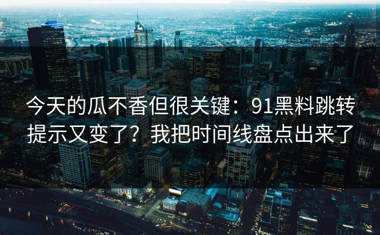 今天的瓜不香但很关键：91黑料跳转提示又变了？我把时间线盘点出来了