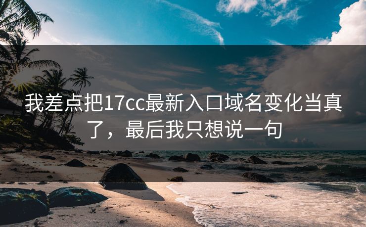 我差点把17cc最新入口域名变化当真了,最后我只想说一句 我差点把17cc最新入口域名变化当真了,最后我只想说一句