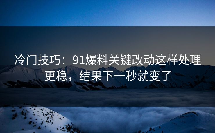 冷门技巧：91爆料关键改动这样处理更稳，结果下一秒就变了