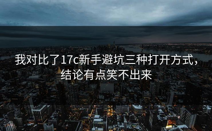 我对比了17c新手避坑三种打开方式，结论有点笑不出来