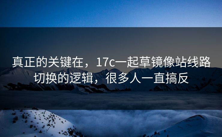 真正的关键在，17c一起草镜像站线路切换的逻辑，很多人一直搞反