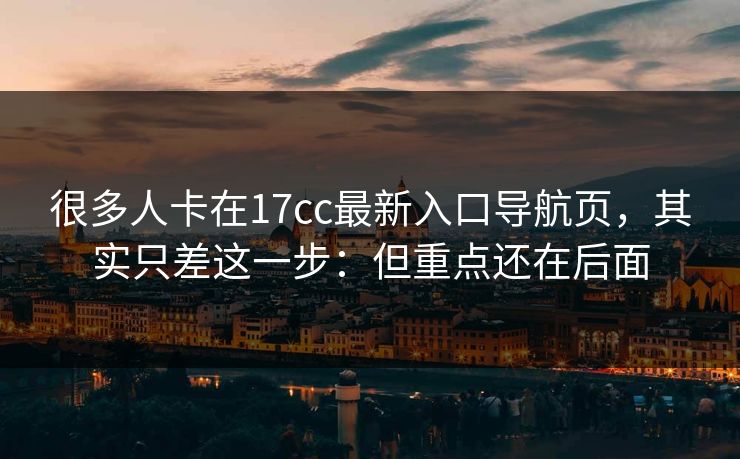 很多人卡在17cc最新入口导航页，其实只差这一步：但重点还在后面