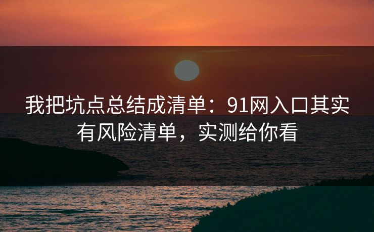 我把坑点总结成清单：91网入口其实有风险清单，实测给你看
