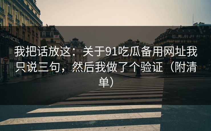 我把话放这：关于91吃瓜备用网址我只说三句，然后我做了个验证（附清单）