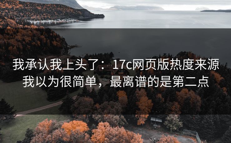 我承认我上头了：17c网页版热度来源我以为很简单，最离谱的是第二点