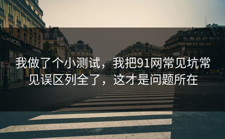 我做了个小测试，我把91网常见坑常见误区列全了，这才是问题所在