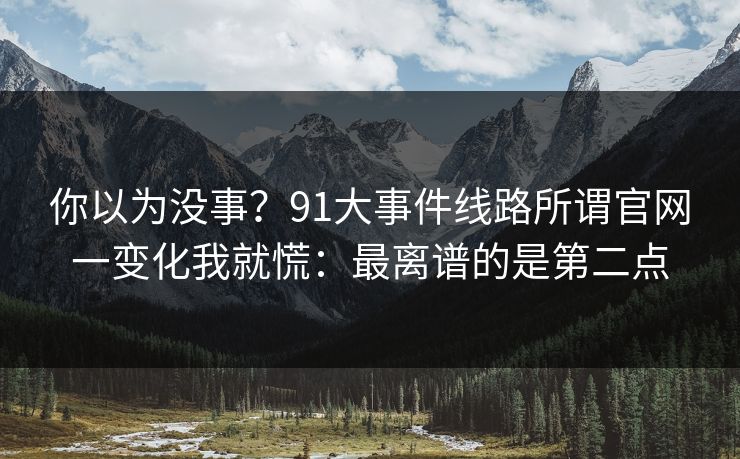 你以为没事?91大事件线路所谓官网一变化我就慌:最离谱的是第二点 你以为没事?91大事件线路所谓官网一变化我就慌:最离谱的是第二点