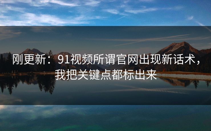 刚更新:91视频所谓官网出现新话术,我把关键点都标出来 刚更新:91视频所谓官网出现新话术,我把关键点都标出来