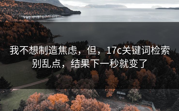 我不想制造焦虑,但,17c关键词检索别乱点,结果下一秒就变了 我不想制造焦虑,但,17c关键词检索别乱点,结果下一秒就变了