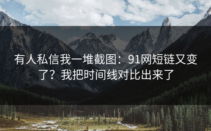 有人私信我一堆截图:91网短链又变了?我把时间线对比出来了 有人私信我一堆截图:91网短链又变了?我把时间线对比出来了