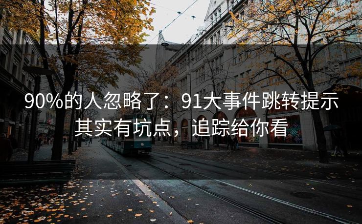 90%的人忽略了:91大事件跳转提示其实有坑点,追踪给你看 90%的人忽略了:91大事件跳转提示其实有坑点,追踪给你看