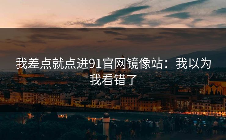 我差点就点进91官网镜像站：我以为我看错了