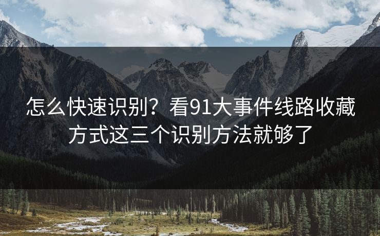 怎么快速识别？看91大事件线路收藏方式这三个识别方法就够了
