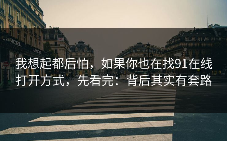 我想起都后怕,如果你也在找91在线打开方式,先看完:背后其实有套路 我想起都后怕,如果你也在找91在线打开方式,先看完:背后其实有套路