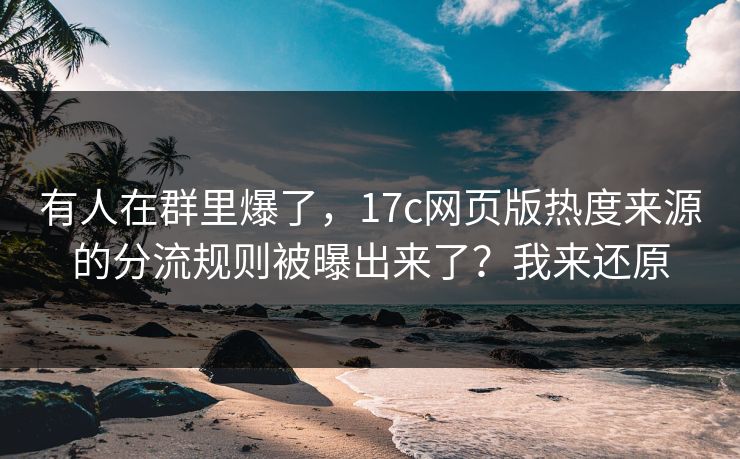 有人在群里爆了，17c网页版热度来源的分流规则被曝出来了？我来还原