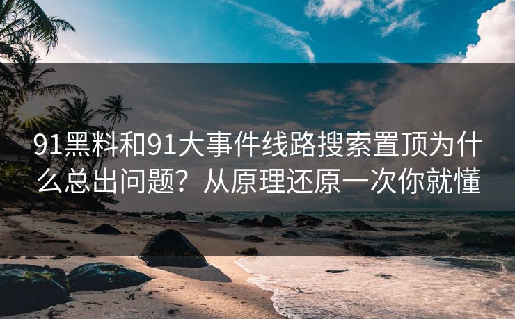 91黑料和91大事件线路搜索置顶为什么总出问题？从原理还原一次你就懂