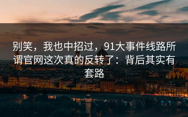 别笑,我也中招过,91大事件线路所谓官网这次真的反转了:背后其实有套路 别笑,我也中招过,91大事件线路所谓官网这次真的反转了:背后其实有套路