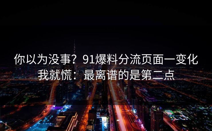 你以为没事?91爆料分流页面一变化我就慌:最离谱的是第二点 你以为没事?91爆料分流页面一变化我就慌:最离谱的是第二点