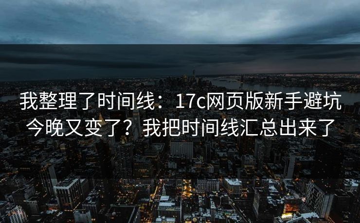 我整理了时间线:17c网页版新手避坑今晚又变了?我把时间线汇总出来了 我整理了时间线:17c网页版新手避坑今晚又变了?我把时间线汇总出来了