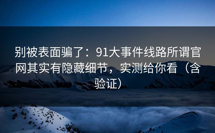 别被表面骗了:91大事件线路所谓官网其实有隐藏细节,实测给你看(含验证) 别被表面骗了:91大事件线路所谓官网其实有隐藏细节,实测给你看(含验证)
