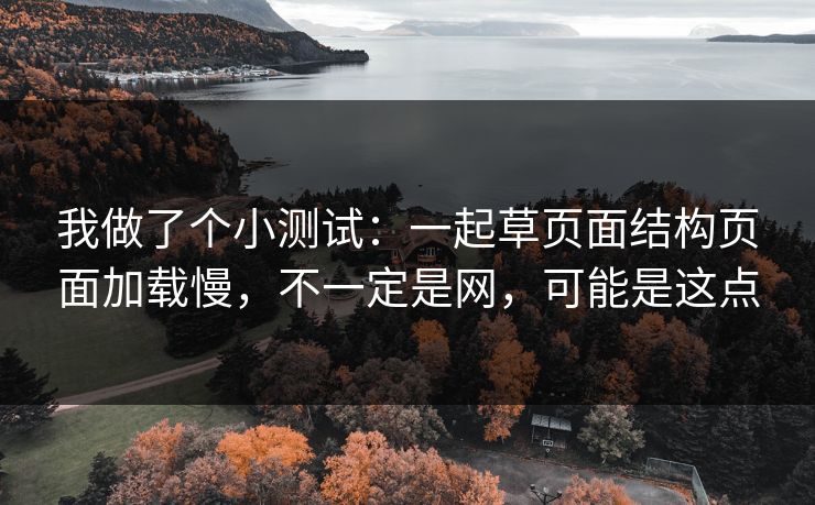 我做了个小测试:一起草页面结构页面加载慢,不一定是网,可能是这点 我做了个小测试:一起草页面结构页面加载慢,不一定是网,可能是这点