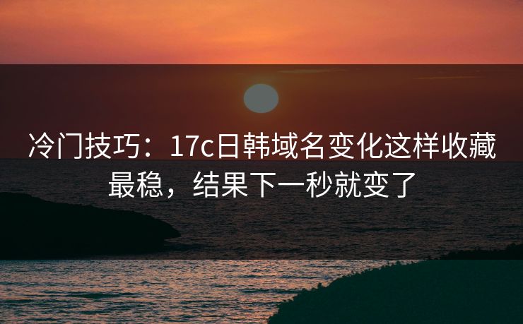冷门技巧：17c日韩域名变化这样收藏最稳，结果下一秒就变了