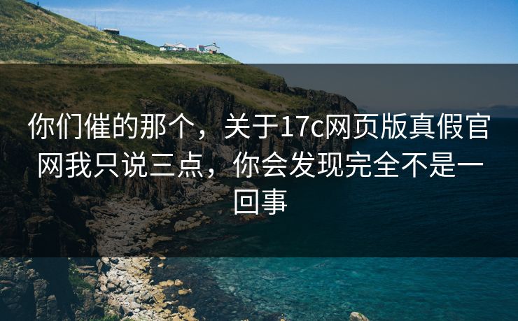 你们催的那个,关于17c网页版真假官网我只说三点,你会发现完全不是一回事 你们催的那个,关于17c网页版真假官网我只说三点,你会发现完全不是一回事