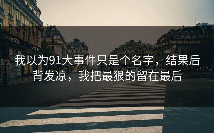 我以为91大事件只是个名字，结果后背发凉，我把最狠的留在最后