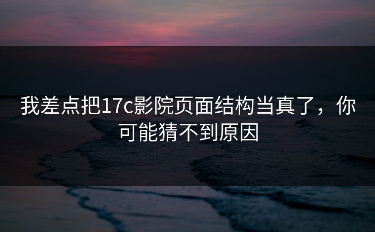 我差点把17c影院页面结构当真了，你可能猜不到原因