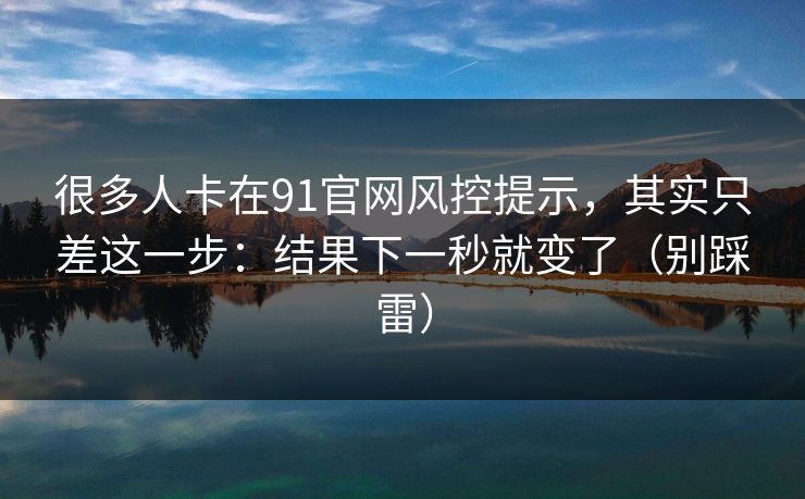很多人卡在91官网风控提示,其实只差这一步:结果下一秒就变了(别踩雷) 很多人卡在91官网风控提示,其实只差这一步:结果下一秒就变了(别踩雷)