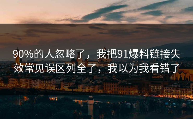 90%的人忽略了，我把91爆料链接失效常见误区列全了，我以为我看错了