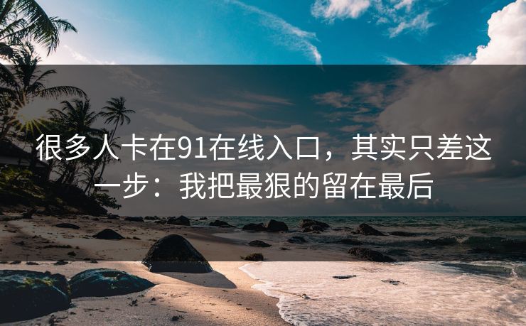 很多人卡在91在线入口,其实只差这一步:我把最狠的留在最后 很多人卡在91在线入口,其实只差这一步:我把最狠的留在最后