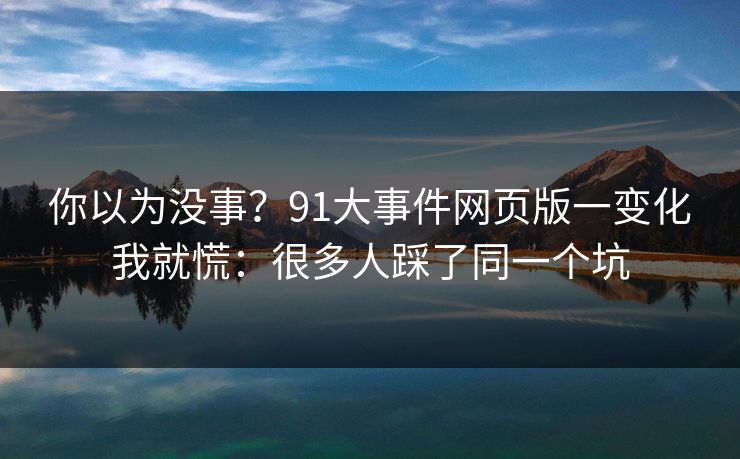 你以为没事？91大事件网页版一变化我就慌：很多人踩了同一个坑