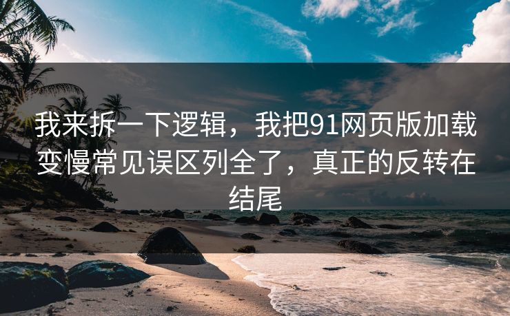 我来拆一下逻辑,我把91网页版加载变慢常见误区列全了,真正的反转在结尾 我来拆一下逻辑,我把91网页版加载变慢常见误区列全了,真正的反转在结尾