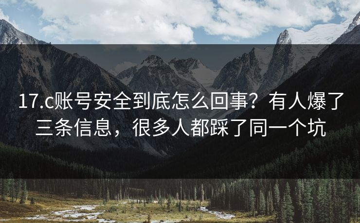 17.c账号安全到底怎么回事？有人爆了三条信息，很多人都踩了同一个坑