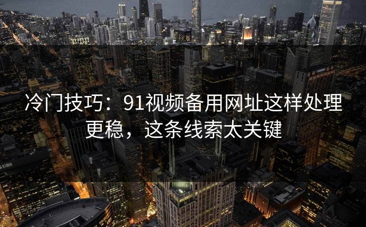 冷门技巧：91视频备用网址这样处理更稳，这条线索太关键