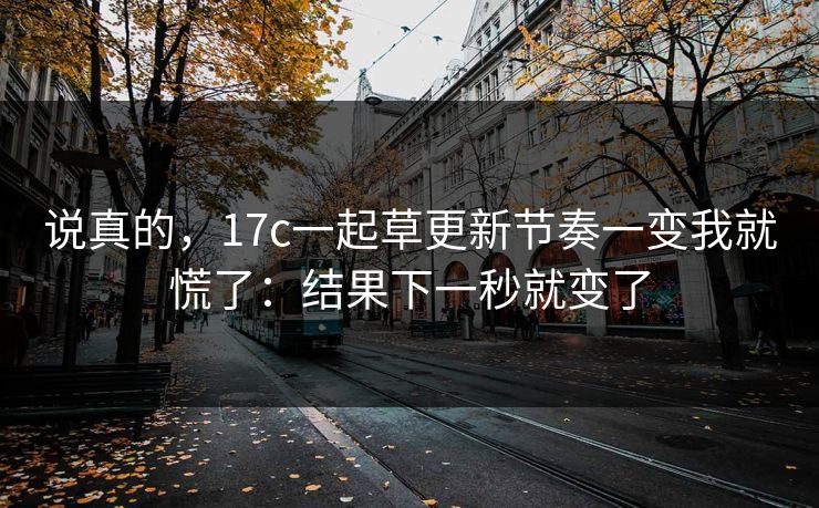 说真的，17c一起草更新节奏一变我就慌了：结果下一秒就变了