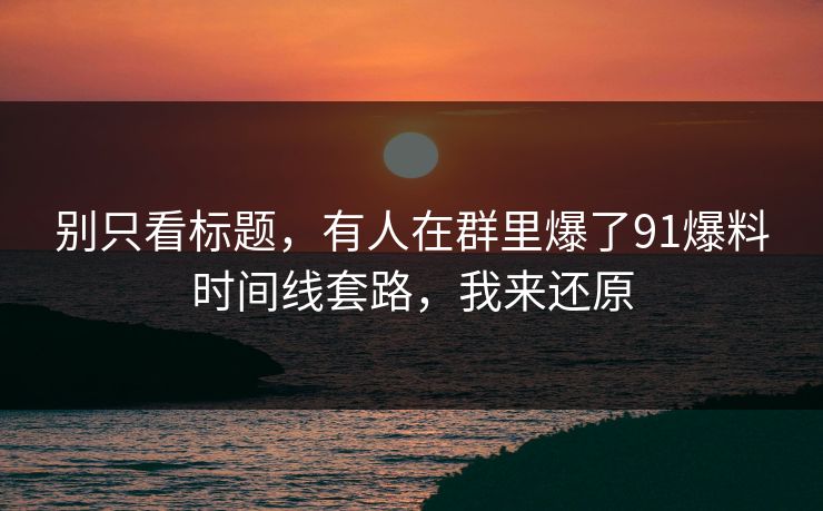 别只看标题，有人在群里爆了91爆料时间线套路，我来还原
