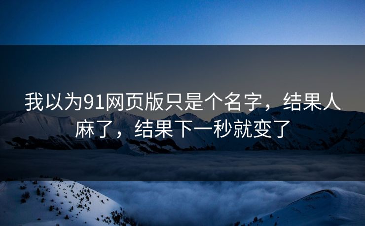 我以为91网页版只是个名字，结果人麻了，结果下一秒就变了