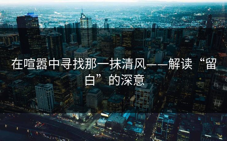 在喧嚣中寻找那一抹清风——解读“留白”的深意 在喧嚣中寻找那一抹清风——解读“留白”的深意